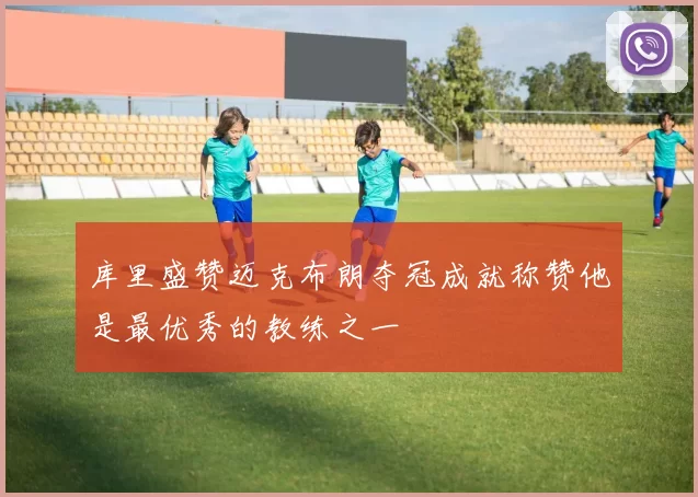 库里盛赞迈克布朗夺冠成就称赞他是最优秀的教练之一