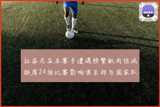 拉菲尼亚本赛季遭遇频繁肌肉伤病缺席24场比赛影响俱乐部与国家队表现