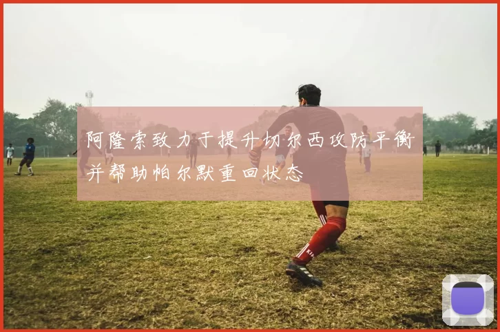 阿隆索致力于提升切尔西攻防平衡并帮助帕尔默重回状态