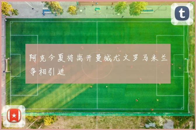 阿克今夏将离开曼城尤文罗马米兰争相引进
