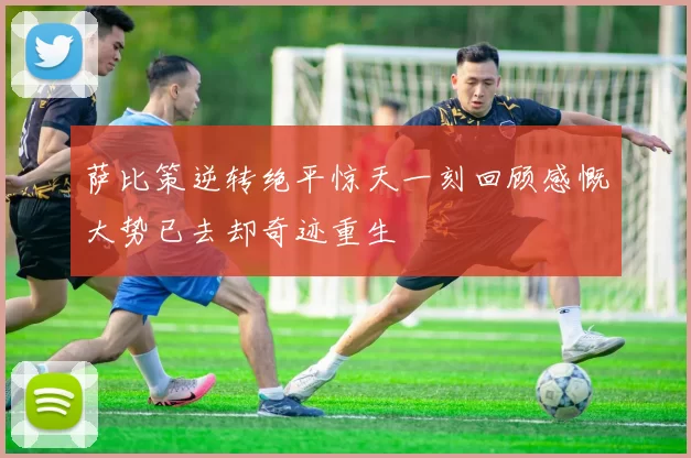 萨比策逆转绝平惊天一刻回顾感慨大势已去却奇迹重生