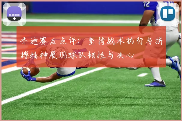 乔迪赛后点评：坚持战术执行与拼搏精神展现球队韧性与决心