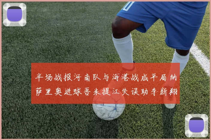 半场战报河南队与海港战成平局纳萨里奥进球吾米提江失误助李新翔扳平