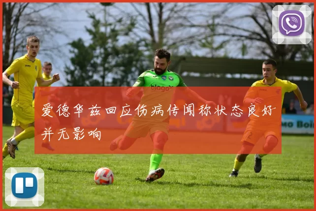 爱德华兹回应伤病传闻称状态良好并无影响