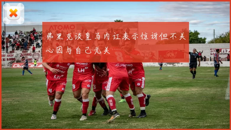 弗里克谈皇马内讧表示惊讶但不关心因与自己无关