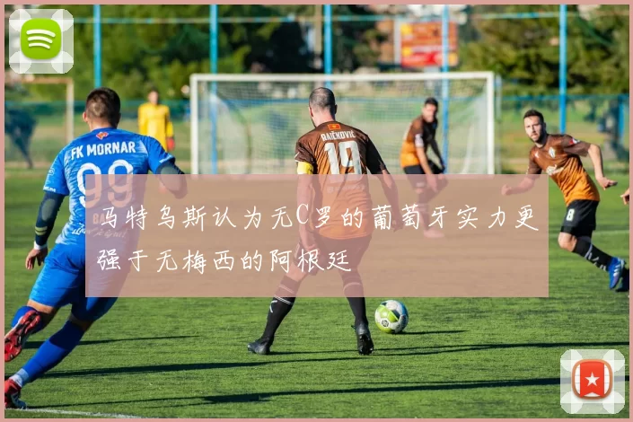 马特乌斯认为无C罗的葡萄牙实力更强于无梅西的阿根廷