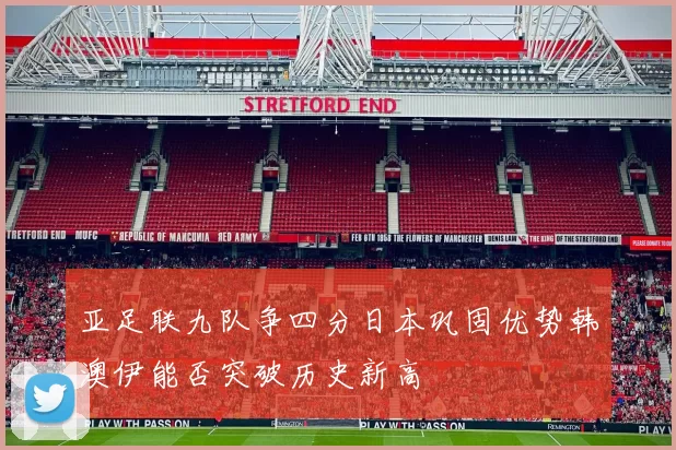 亚足联九队争四分日本巩固优势韩澳伊能否突破历史新高