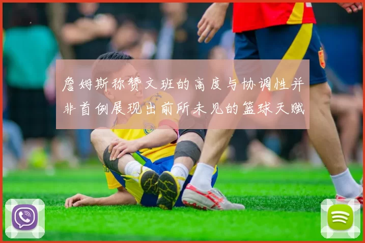 詹姆斯称赞文班的高度与协调性并非首例展现出前所未见的篮球天赋