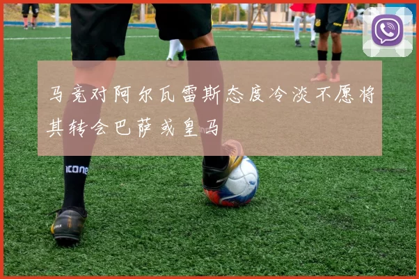 马竞对阿尔瓦雷斯态度冷淡不愿将其转会巴萨或皇马