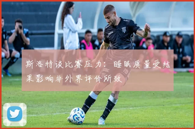 斯洛特谈比赛压力：睡眠质量受结果影响非外界评价所致